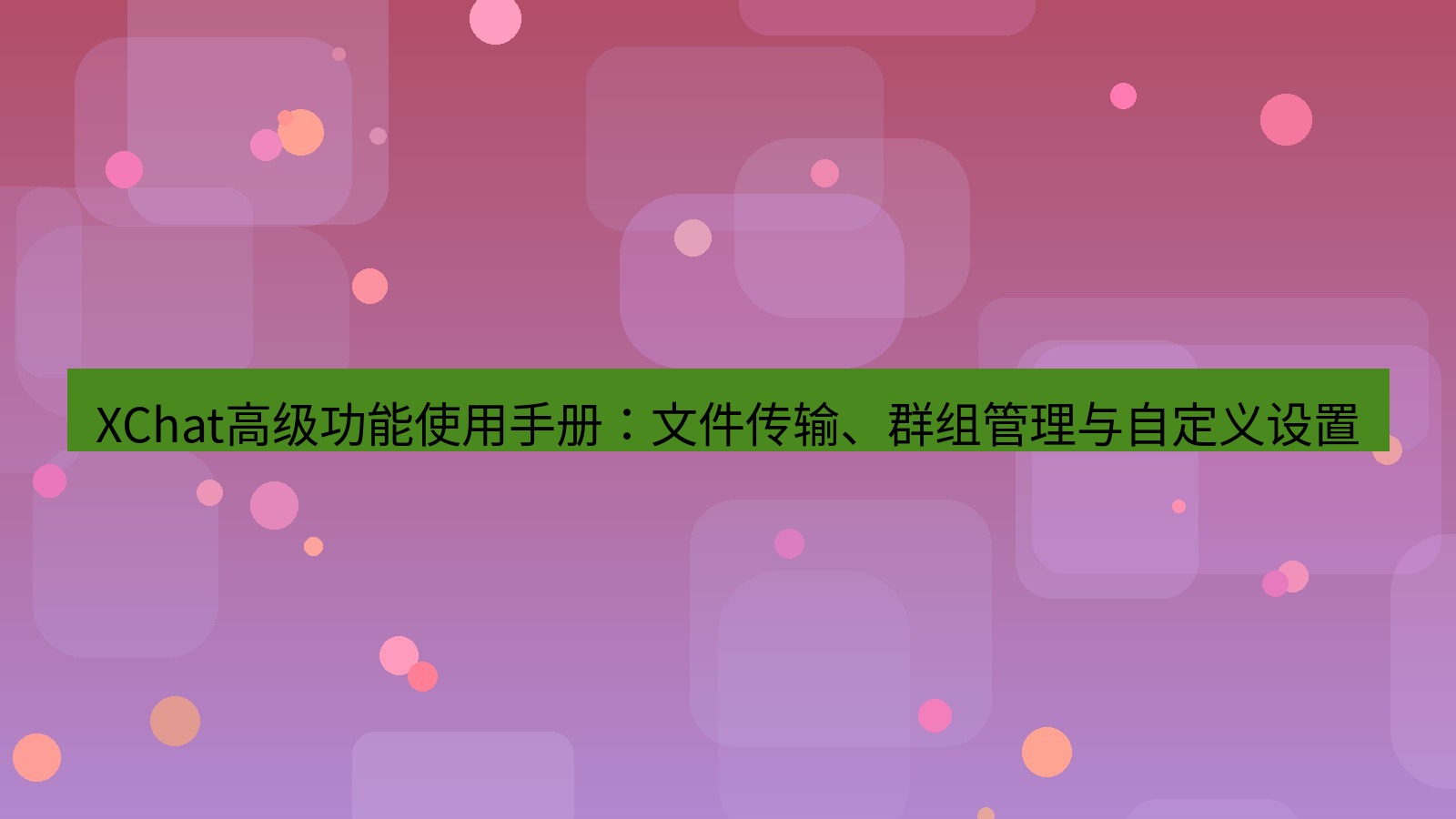 xchat官网 XChat高级功能使用手册：文件传输、群组管理与自定义设置