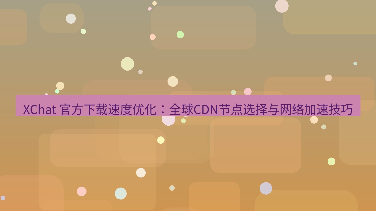 xchat官网 XChat 官方下载速度优化：全球CDN节点选择与网络加速技巧