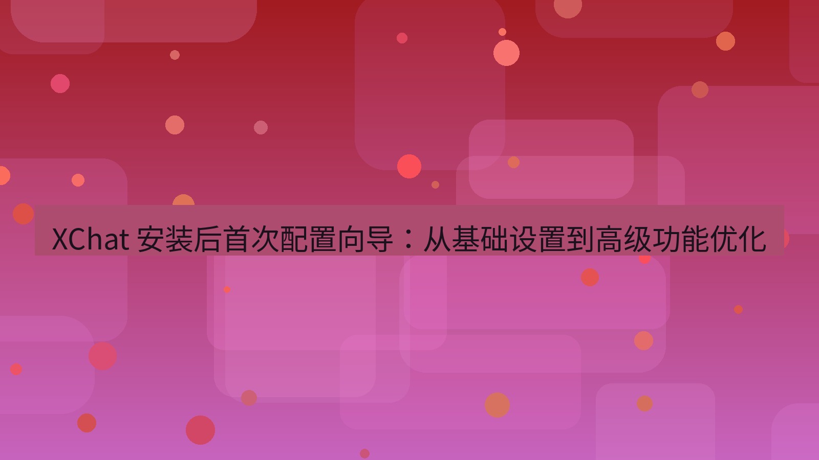 xchat官网 XChat 安装后首次配置向导：从基础设置到高级功能优化