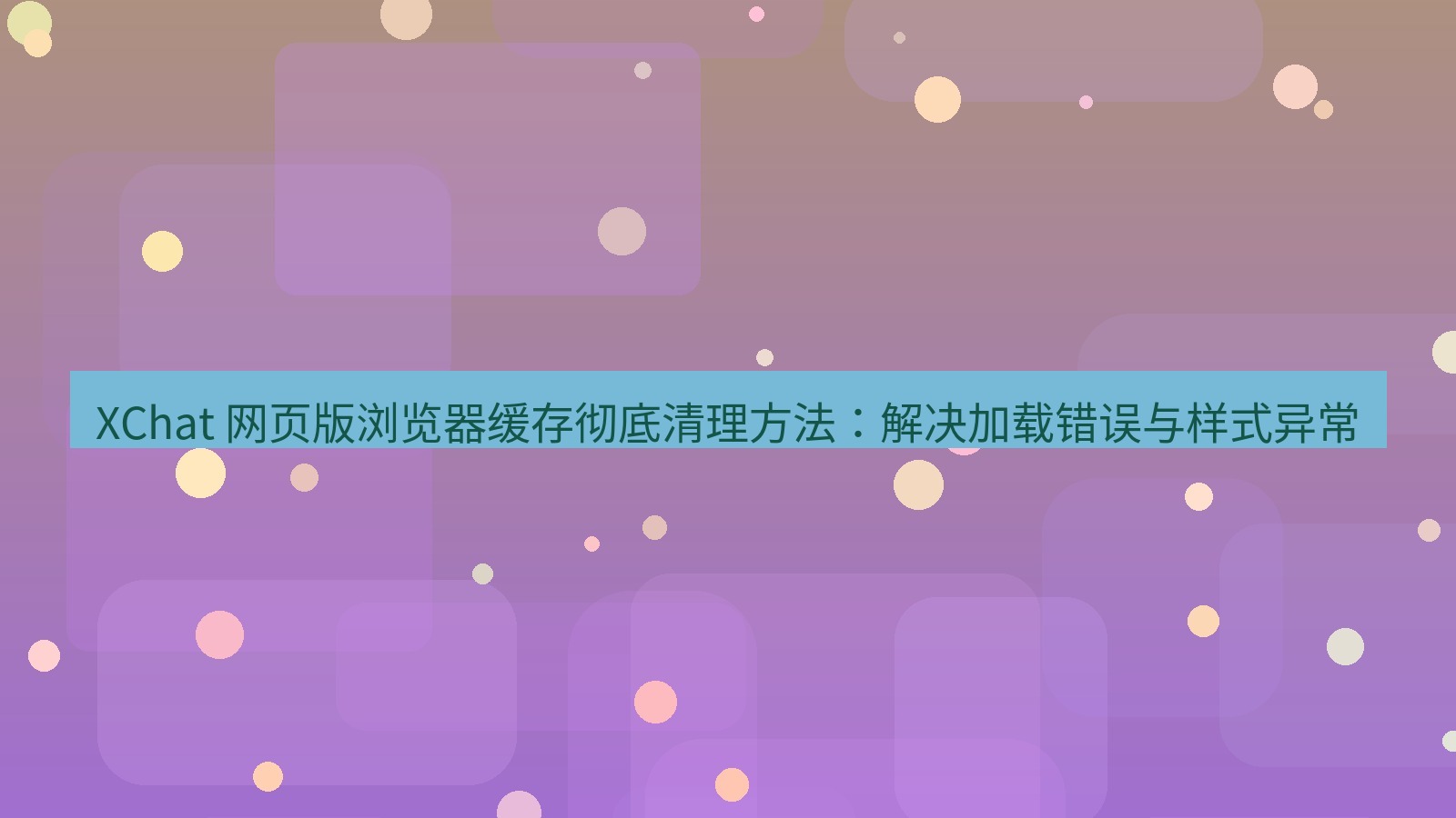 xchat官网 XChat 网页版浏览器缓存彻底清理方法：解决加载错误与样式异常