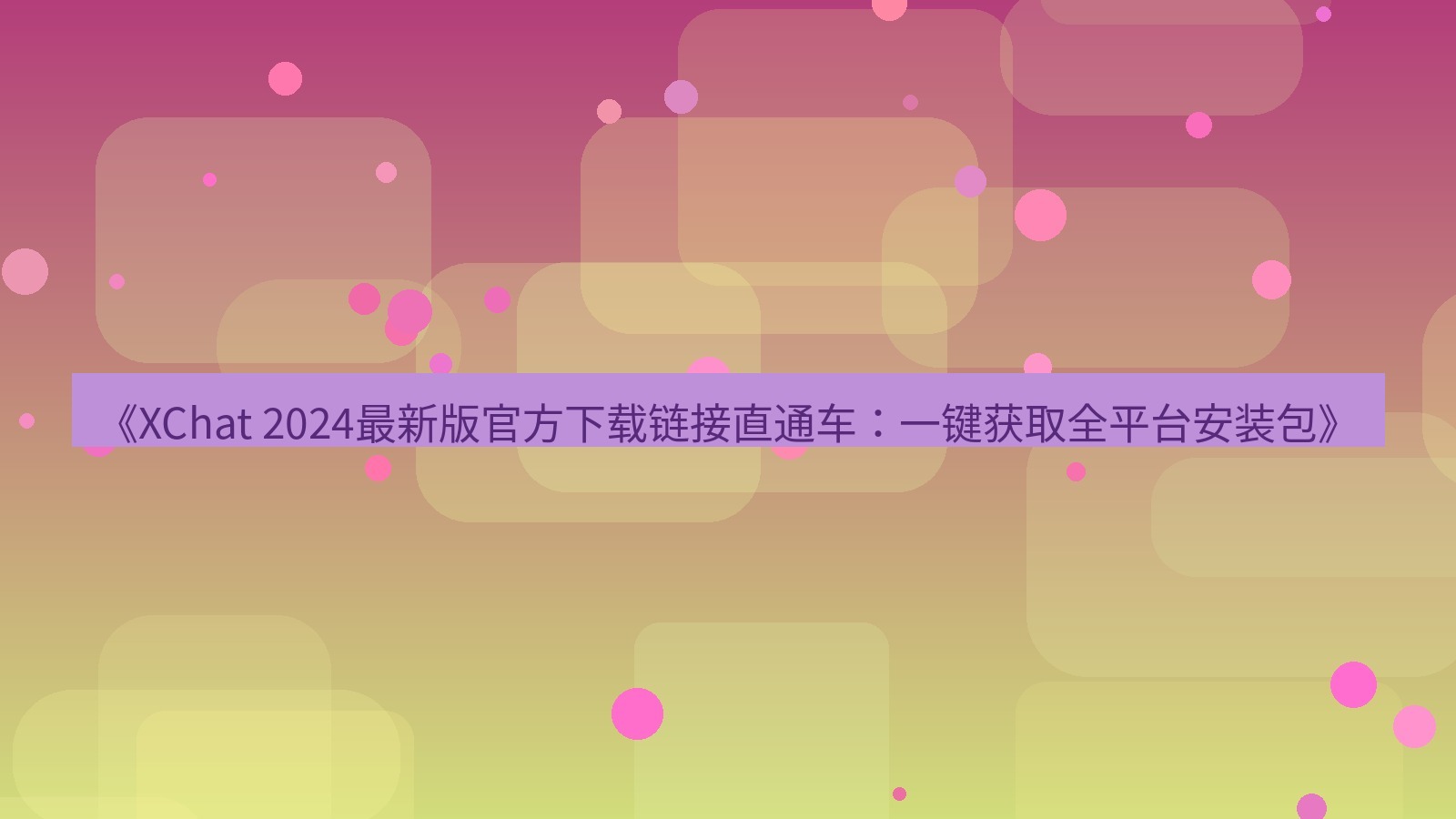 xchat官网 《XChat 2024最新版官方下载链接直通车：一键获取全平台安装包》