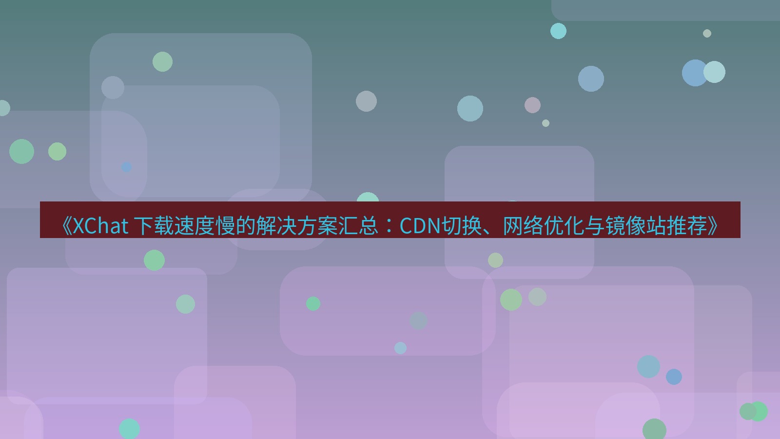 xchat官网 《XChat 下载速度慢的解决方案汇总：CDN切换、网络优化与镜像站推荐》