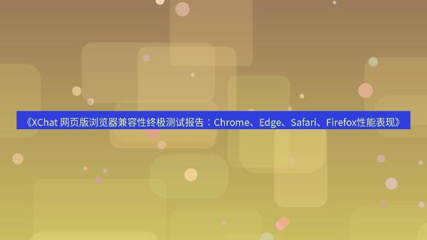 《XChat 网页版浏览器兼容性终极测试报告：Chrome、Edge、Safari、Firefox性能表现》