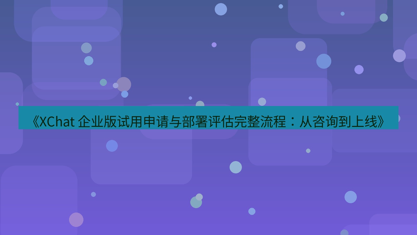 xchat官网 《XChat 企业版试用申请与部署评估完整流程：从咨询到上线》