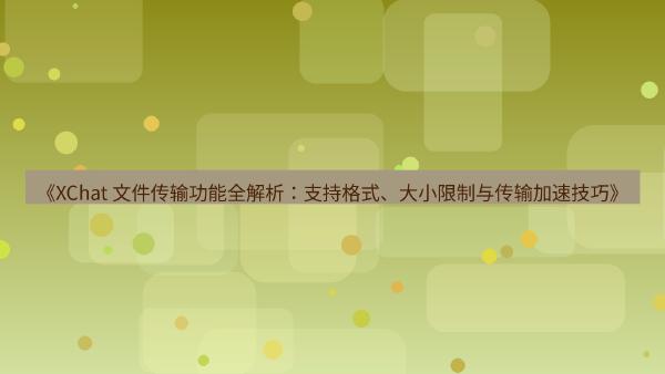 《XChat 文件传输功能全解析：支持格式、大小限制与传输加速技巧》