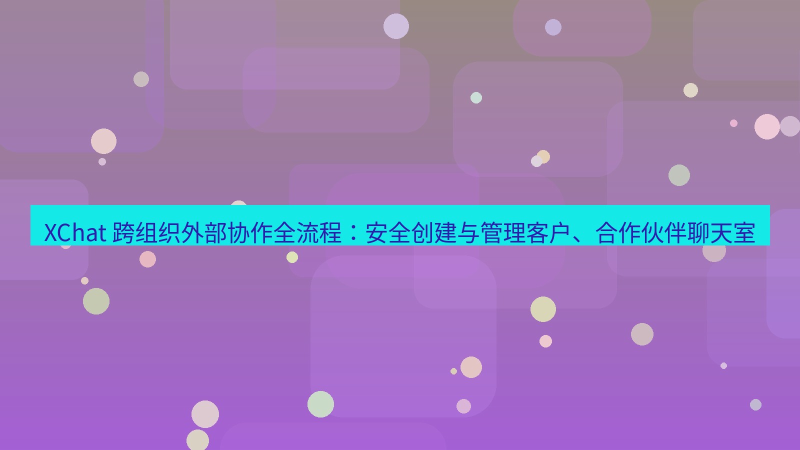 xchat官网 XChat 跨组织外部协作全流程：安全创建与管理客户、合作伙伴聊天室