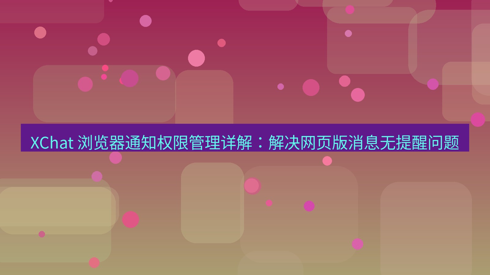 xchat官网 XChat 浏览器通知权限管理详解：解决网页版消息无提醒问题